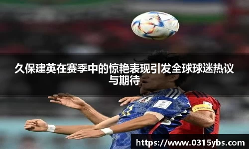 久保建英在赛季中的惊艳表现引发全球球迷热议与期待