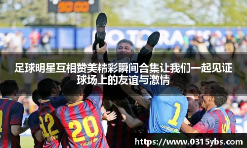 足球明星互相赞美精彩瞬间合集让我们一起见证球场上的友谊与激情
