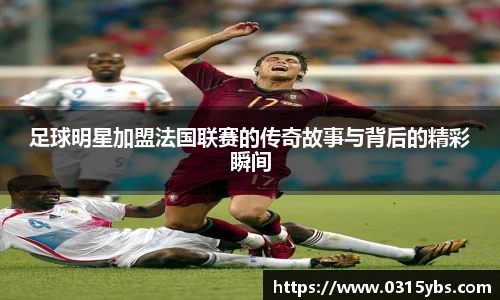 足球明星加盟法国联赛的传奇故事与背后的精彩瞬间